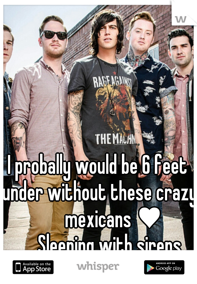 I probally would be 6 feet under without these crazy                 mexicans ♥ 

          Sleeping with sirens 