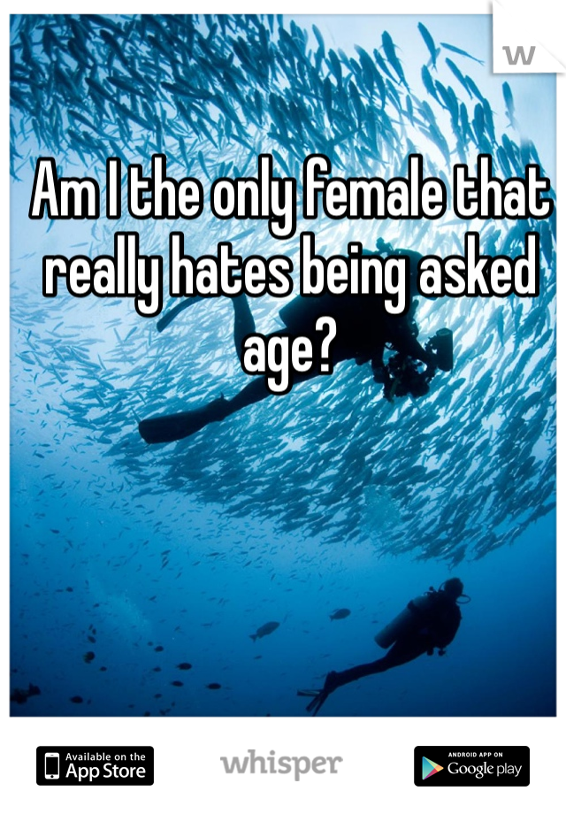 Am I the only female that really hates being asked age? 