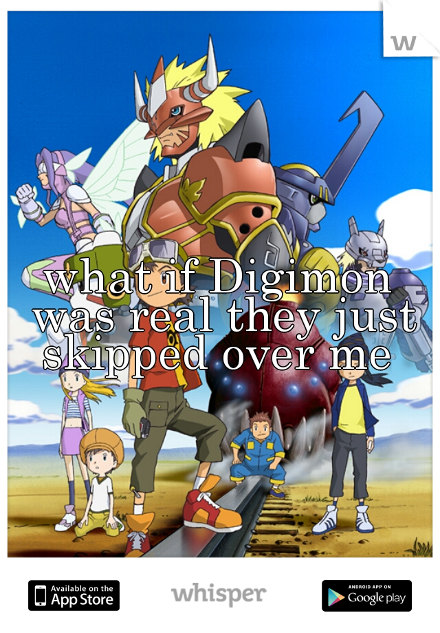 what if Digimon was real they just skipped over me 