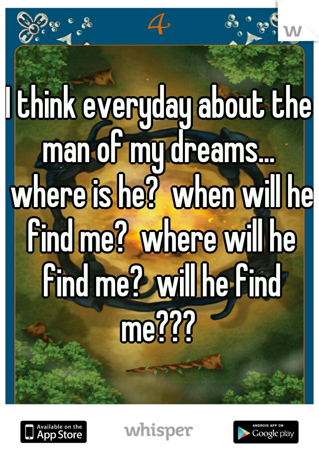 I think everyday about the man of my dreams...  where is he?  when will he find me?  where will he find me?  will he find me??? 