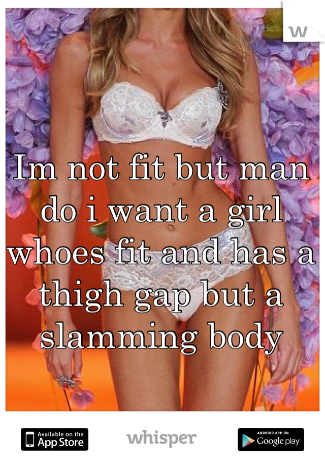 Im not fit but man do i want a girl whoes fit and has a thigh gap but a slamming body 
