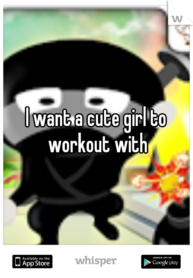 I want a cute girl to workout with