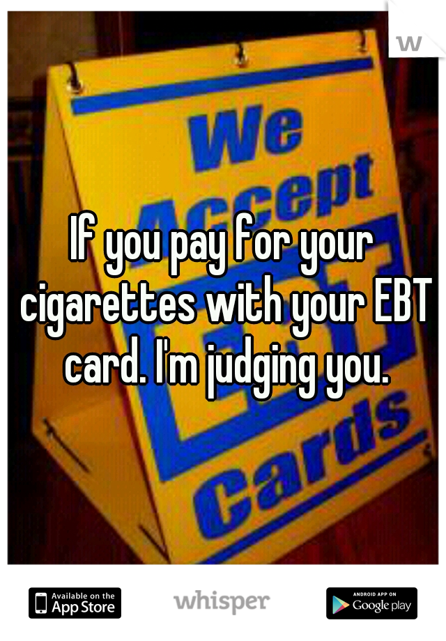 If you pay for your cigarettes with your EBT card. I'm judging you.