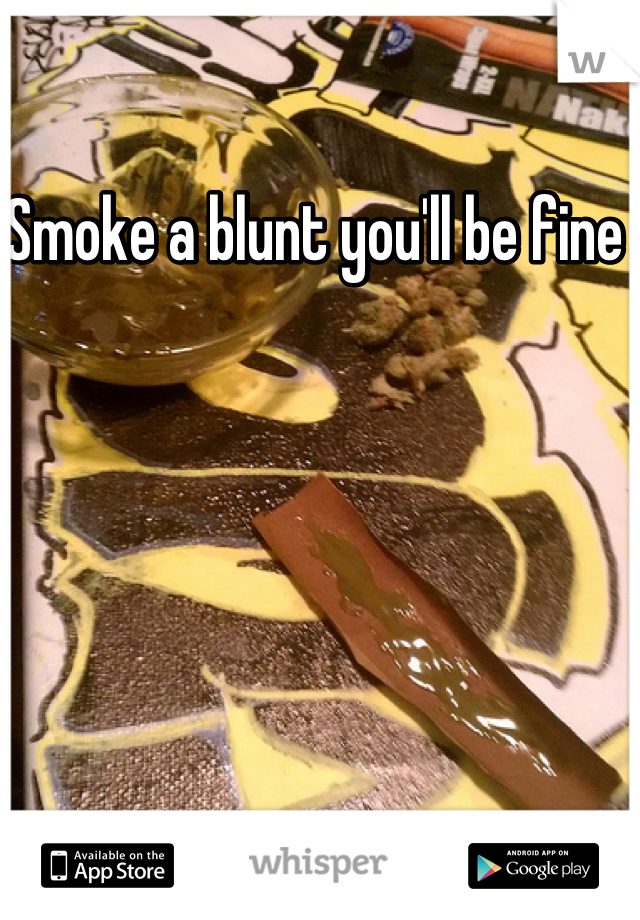 Smoke a blunt you'll be fine 
