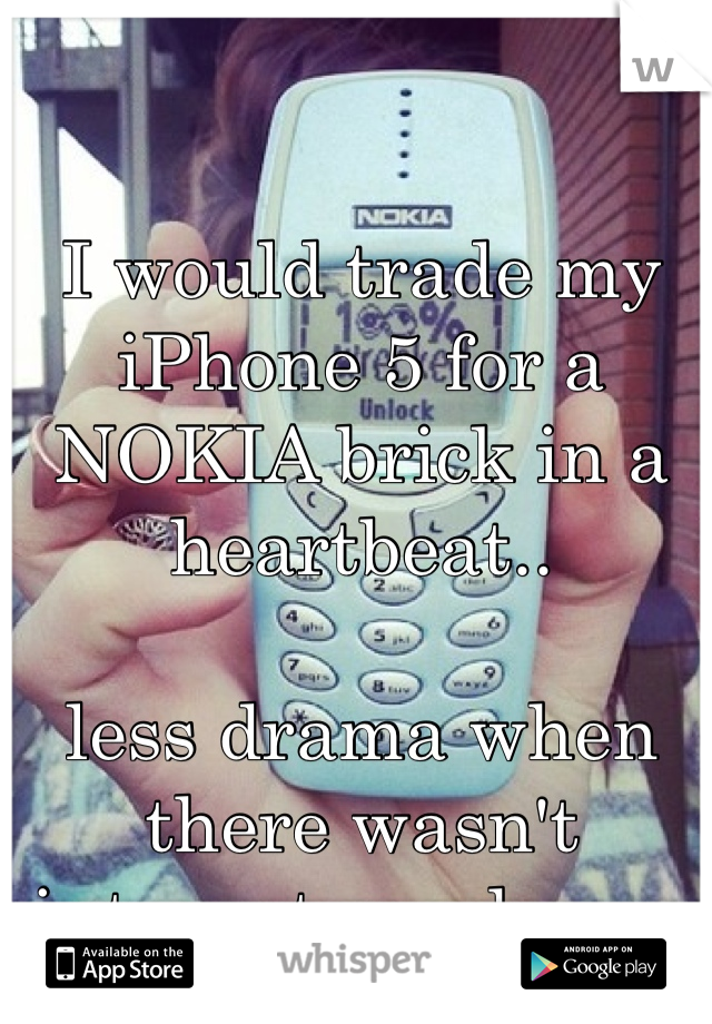 I would trade my iPhone 5 for a NOKIA brick in a heartbeat..

less drama when there wasn't internet on phones 