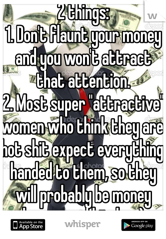 2 things:
1. Don't flaunt your money and you won't attract that attention. 
2. Most super "attractive" women who think they are hot shit expect everything handed to them, so they will probably be money hungry and bitchy. :)