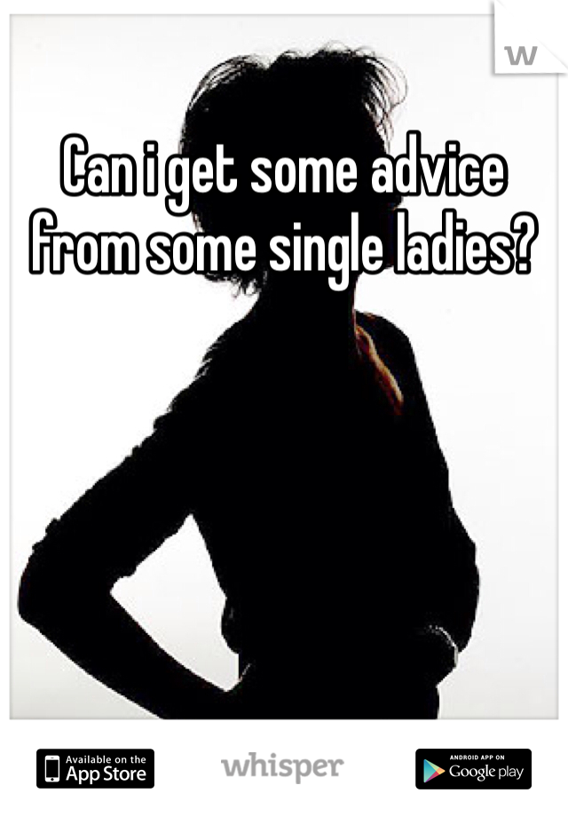 Can i get some advice from some single ladies?