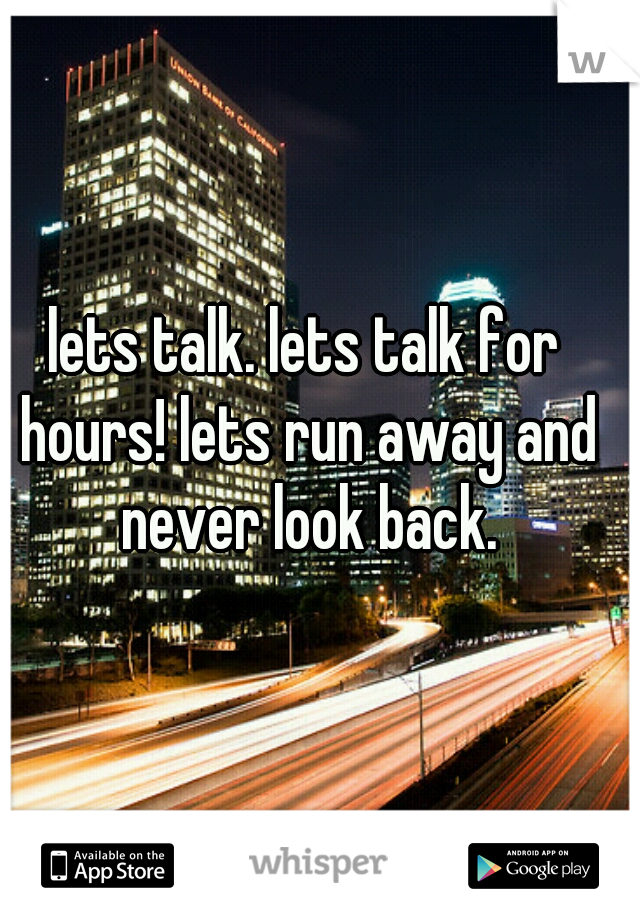 lets talk. lets talk for hours! lets run away and never look back.