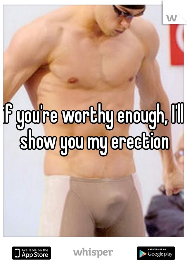 if you're worthy enough, I'll show you my erection