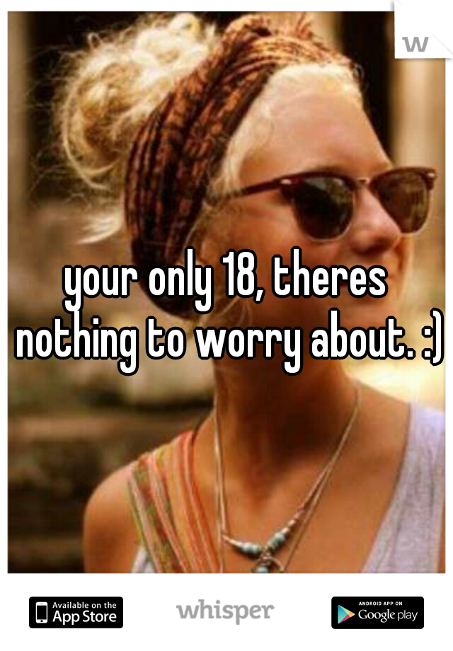 your only 18, theres nothing to worry about. :)