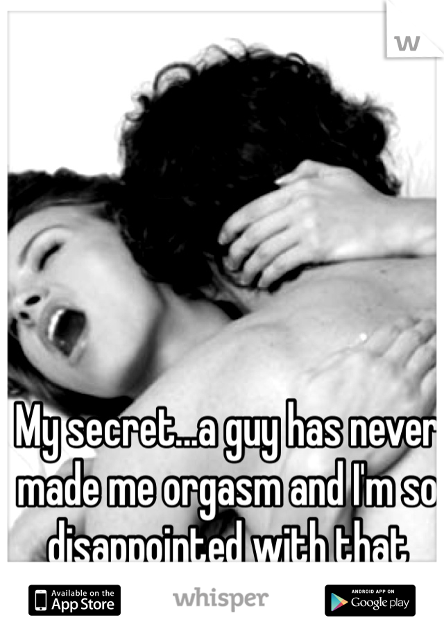 My secret...a guy has never made me orgasm and I'm so disappointed with that fact 