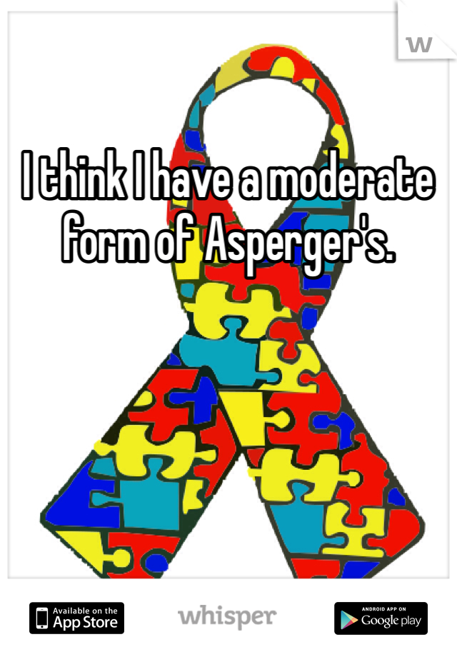 I think I have a moderate form of Asperger's. 