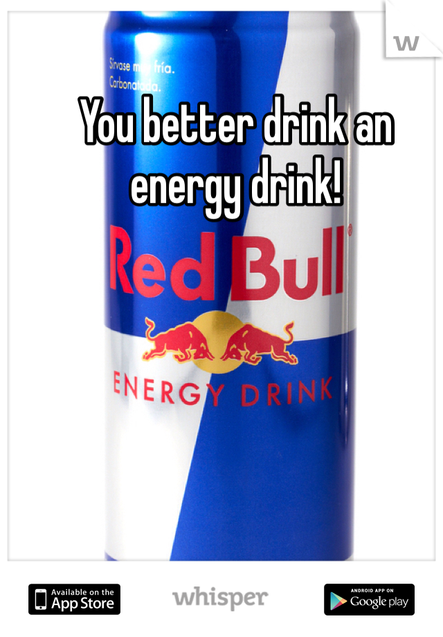 You better drink an energy drink!