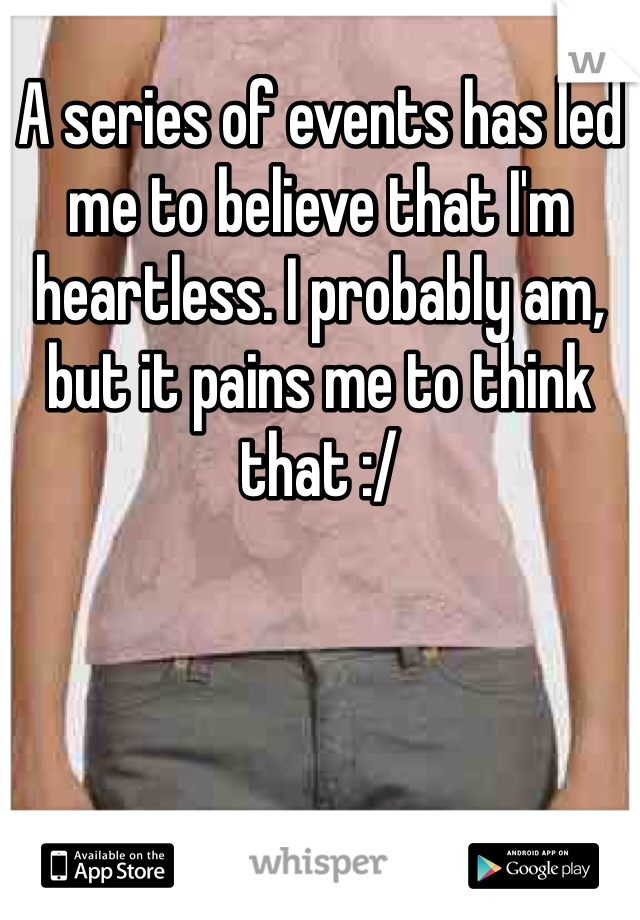 A series of events has led me to believe that I'm heartless. I probably am, but it pains me to think that :/ 