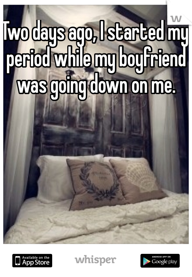 Two days ago, I started my period while my boyfriend was going down on me. 