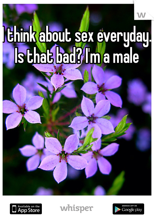 I think about sex everyday. Is that bad? I'm a male 