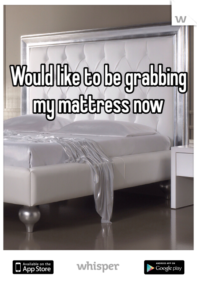Would like to be grabbing my mattress now