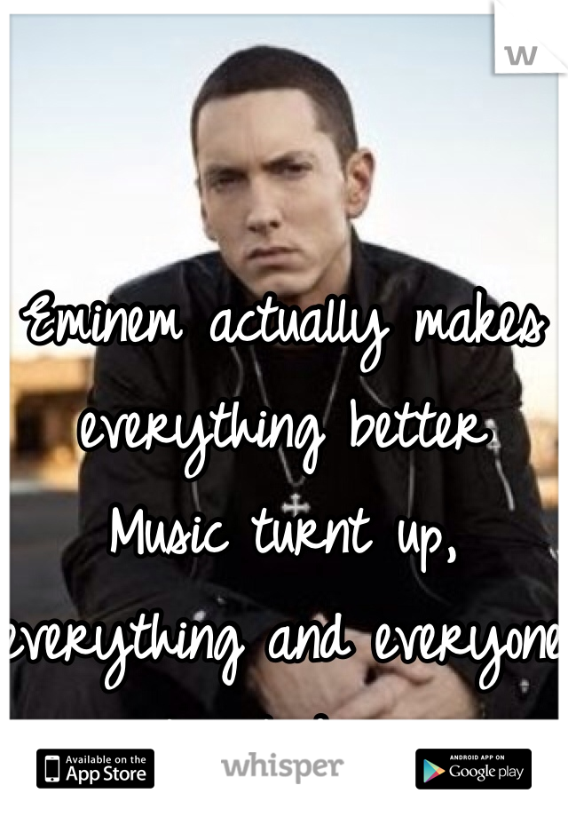 Eminem actually makes everything better
Music turnt up, everything and everyone turnt down