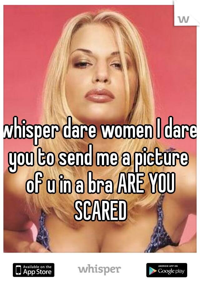 whisper dare women I dare you to send me a picture  of u in a bra ARE YOU SCARED
