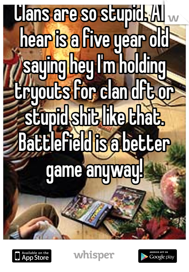 Clans are so stupid. All I hear is a five year old saying hey I'm holding tryouts for clan dft or stupid shit like that. Battlefield is a better game anyway!