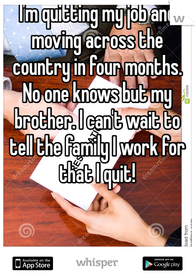 I'm quitting my job and moving across the country in four months. No one knows but my brother. I can't wait to tell the family I work for that I quit!