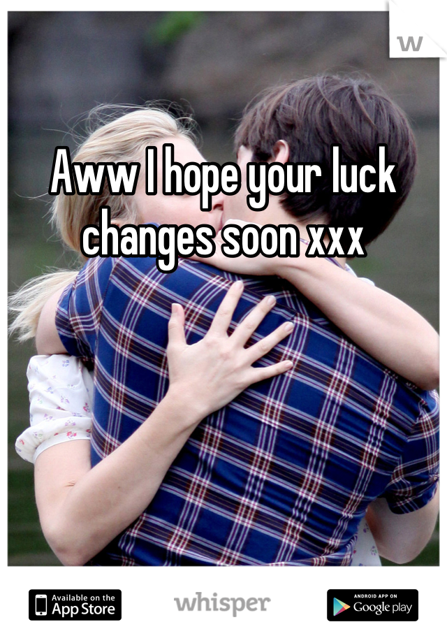 Aww I hope your luck changes soon xxx