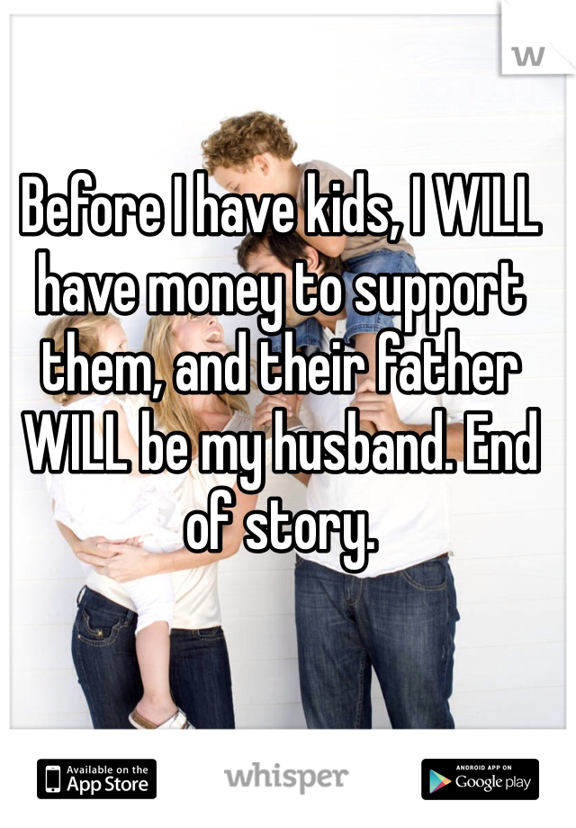 Before I have kids, I WILL have money to support them, and their father WILL be my husband. End of story.