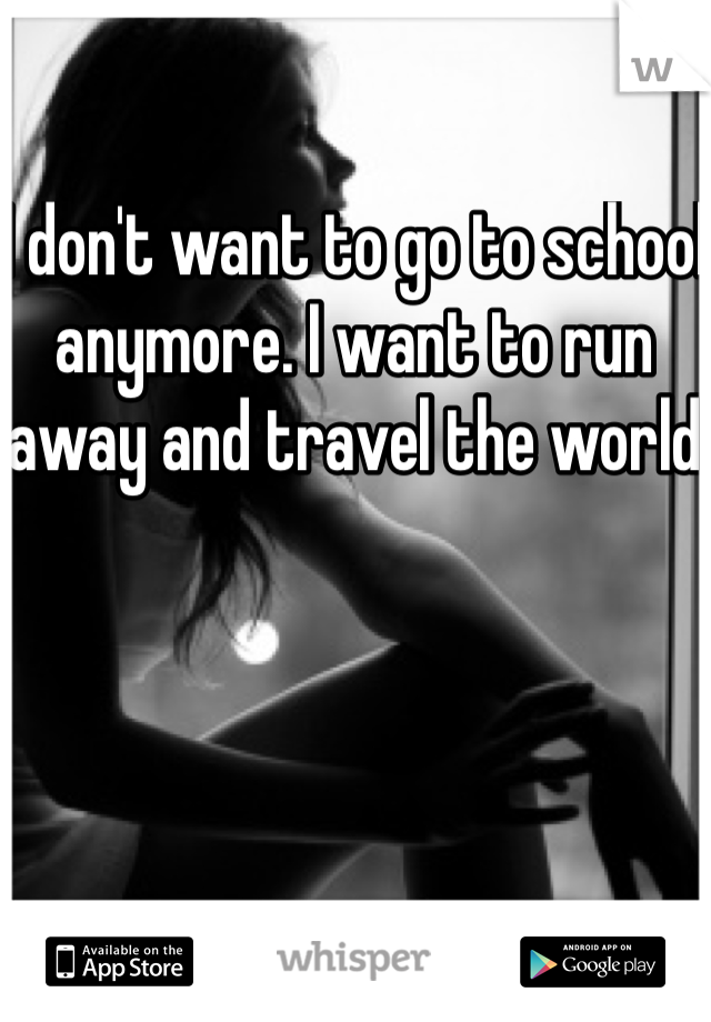 I don't want to go to school anymore. I want to run away and travel the world