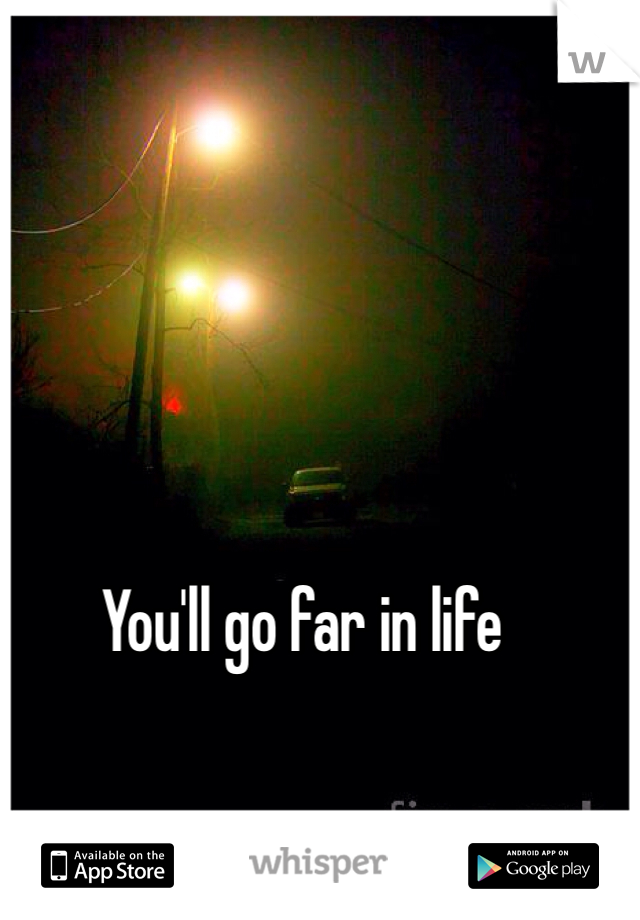 You'll go far in life