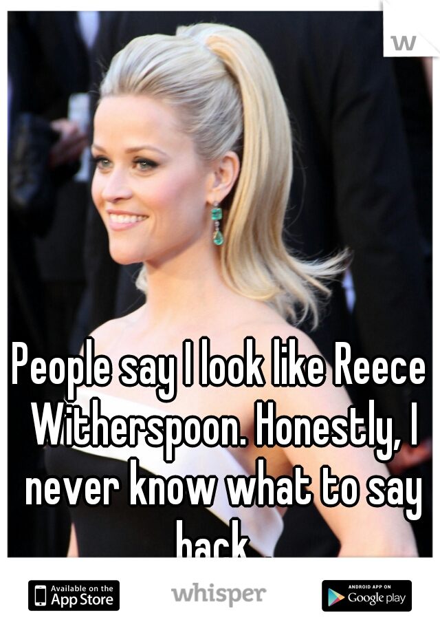 People say I look like Reece Witherspoon. Honestly, I never know what to say back...