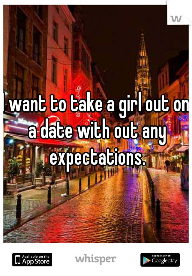 I want to take a girl out on a date with out any expectations.