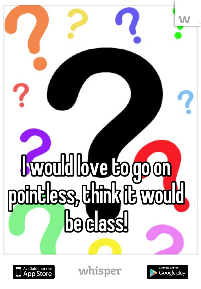 I would love to go on pointless, think it would be class!