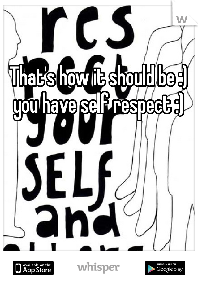 That's how it should be :) you have self respect :)
