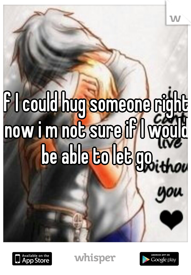 If I could hug someone right now i m not sure if I would be able to let go