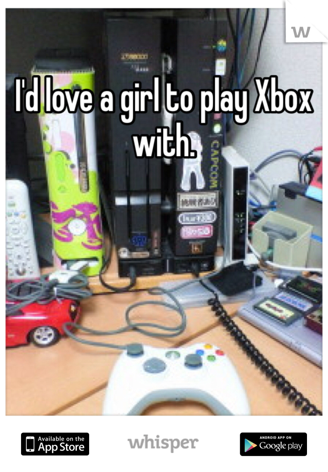 I'd love a girl to play Xbox with. 