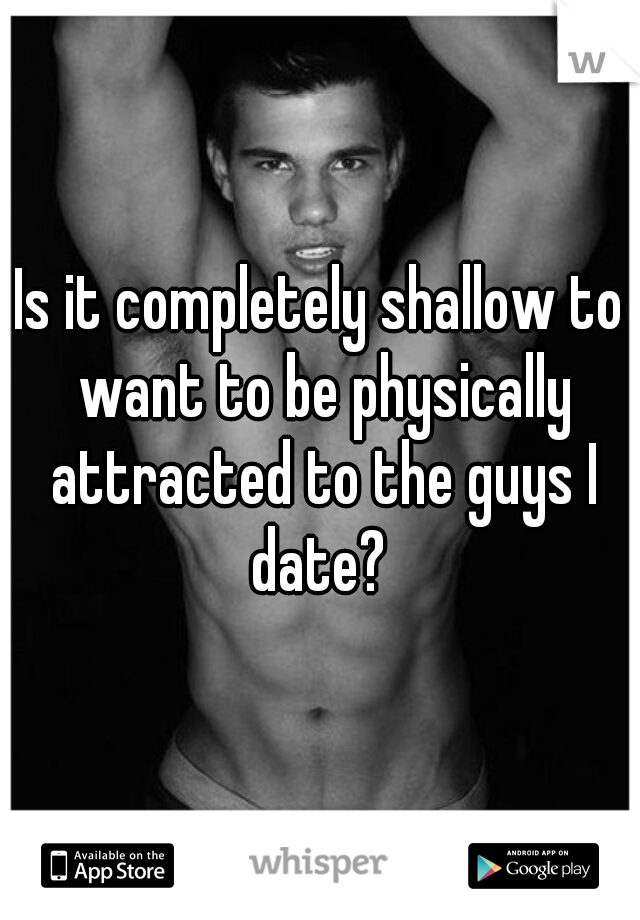 Is it completely shallow to want to be physically attracted to the guys I date? 