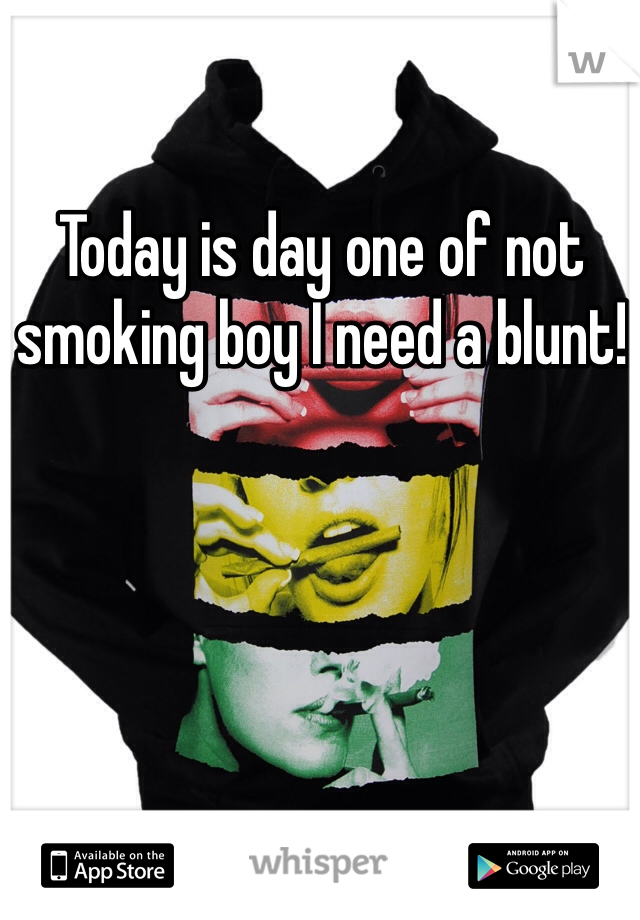 Today is day one of not smoking boy I need a blunt! 