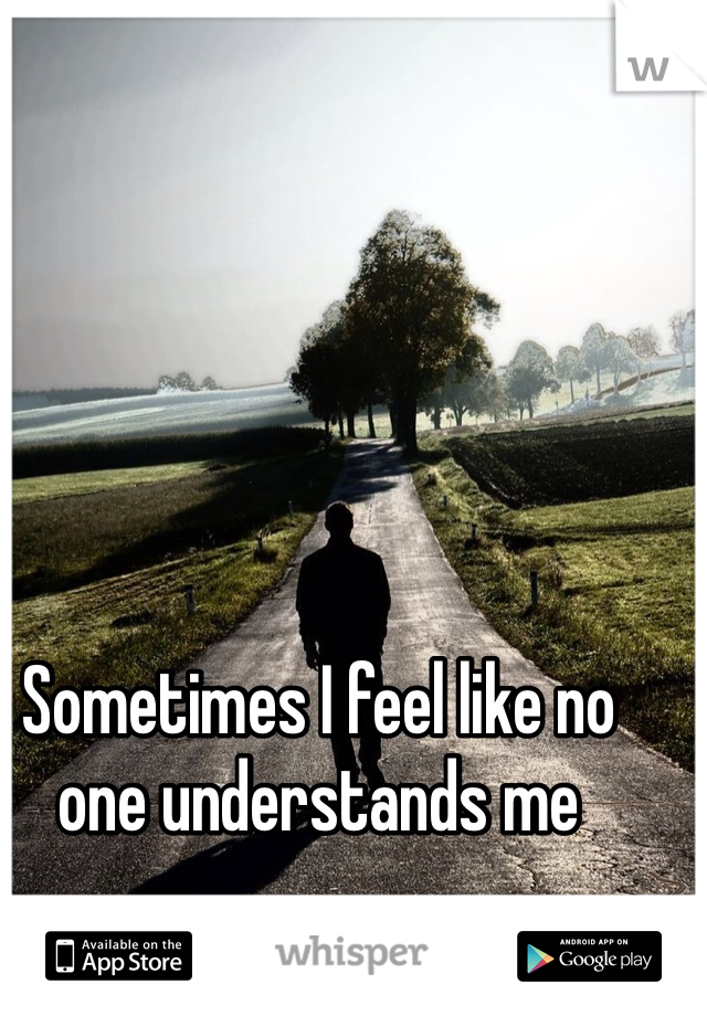Sometimes I feel like no one understands me 
