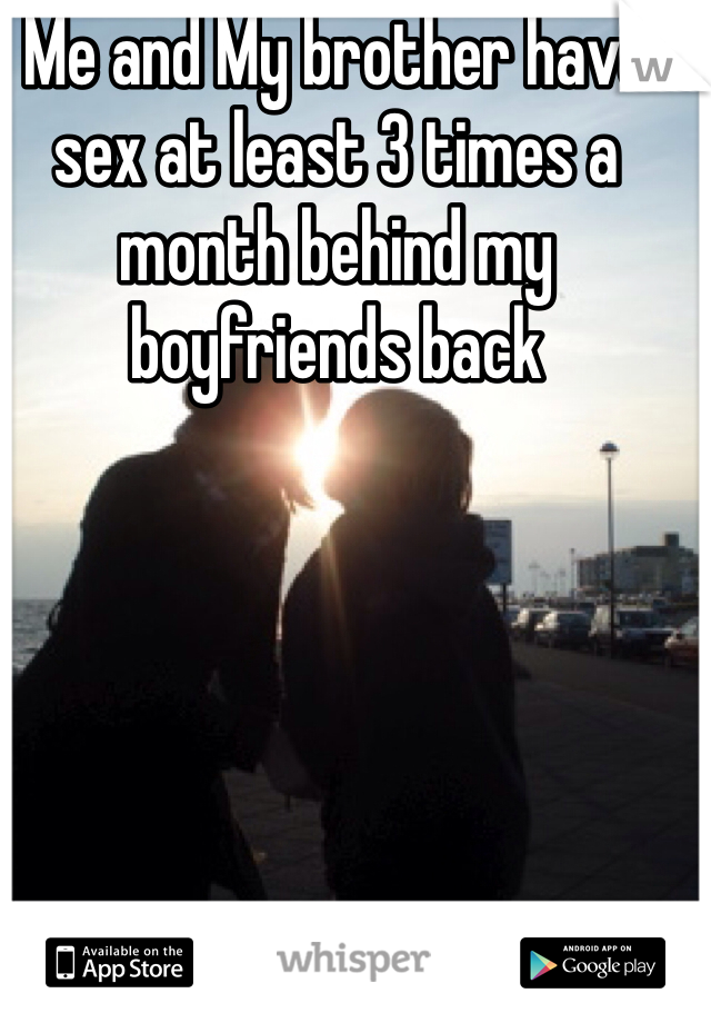 Me and My brother have sex at least 3 times a month behind my boyfriends back