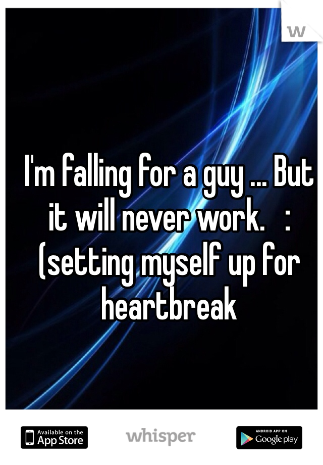 I'm falling for a guy ... But it will never work.   :(setting myself up for heartbreak 