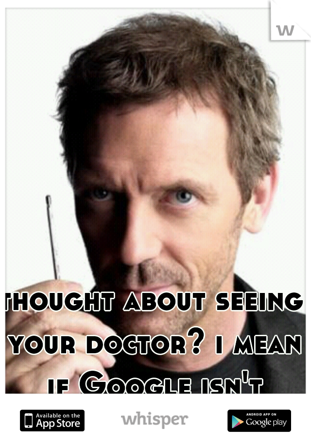 thought about seeing your doctor? i mean if Google isn't helping.
