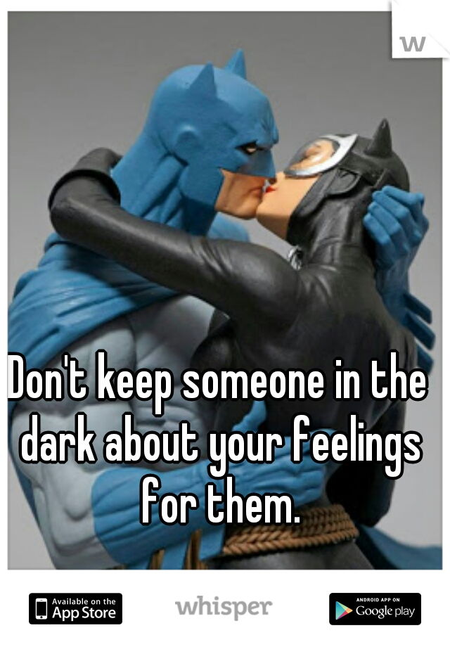Don't keep someone in the dark about your feelings for them.