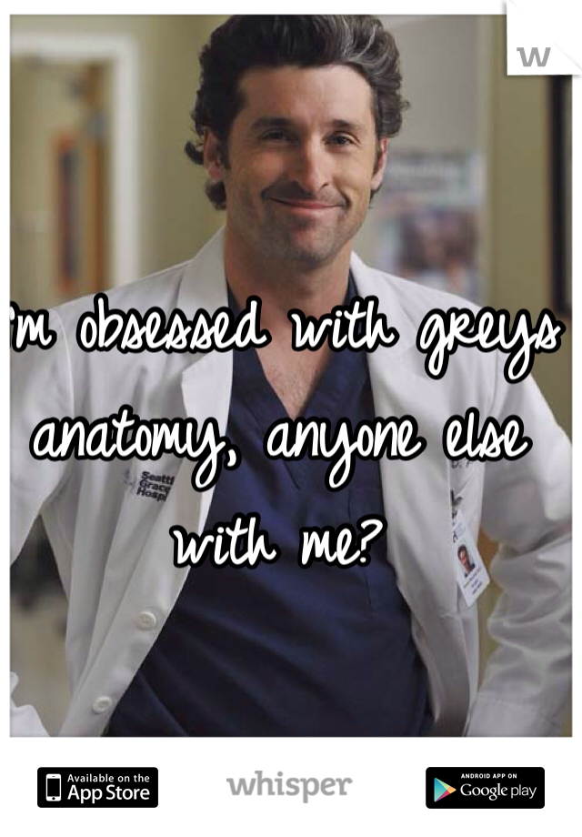 I'm obsessed with greys anatomy, anyone else with me?
