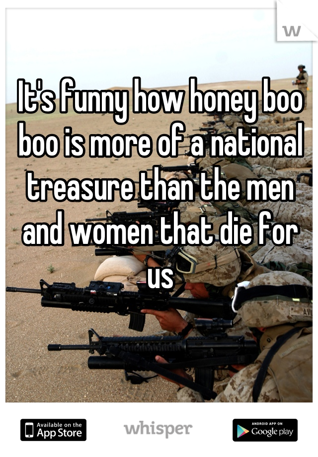 It's funny how honey boo boo is more of a national treasure than the men and women that die for us
