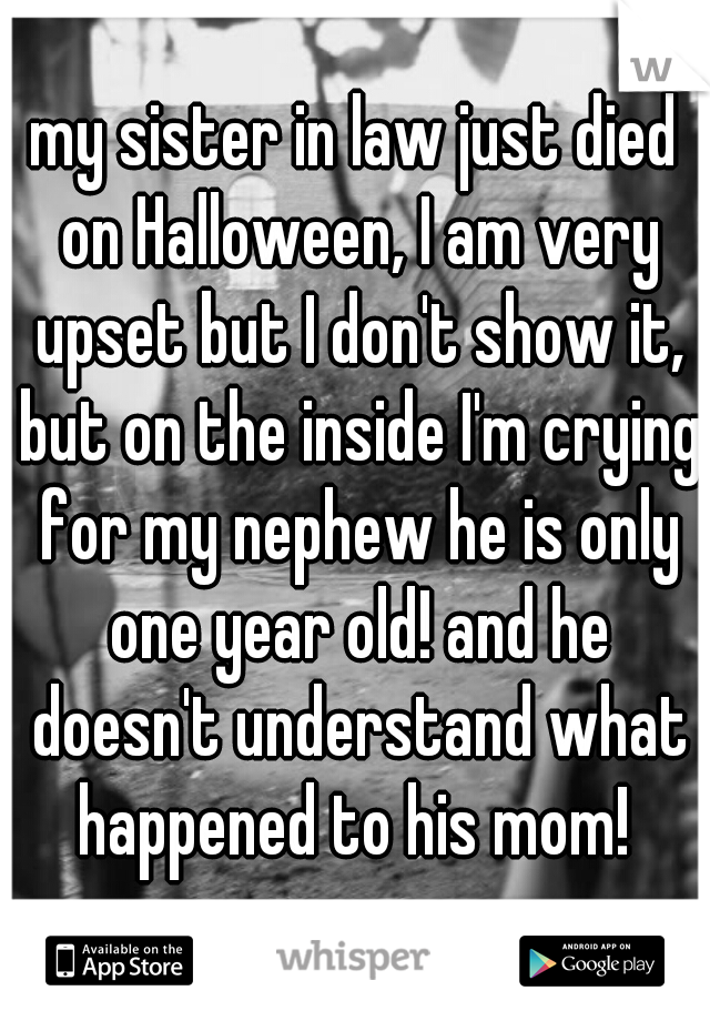 my sister in law just died on Halloween, I am very upset but I don't show it, but on the inside I'm crying for my nephew he is only one year old! and he doesn't understand what happened to his mom! 