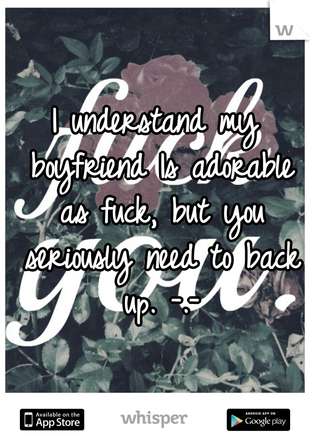 I understand my boyfriend Is adorable as fuck, but you seriously need to back up. -.-