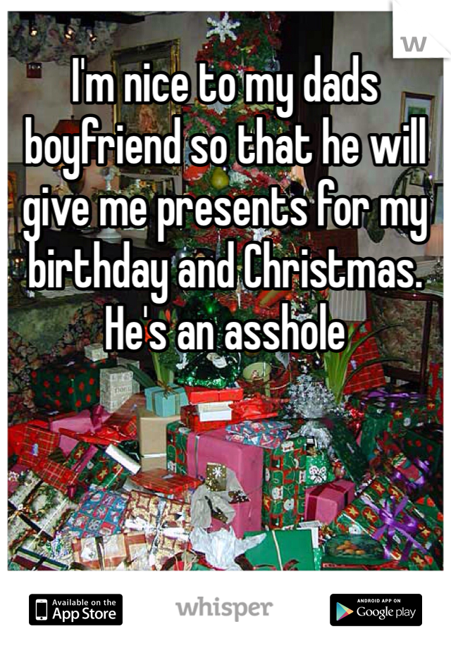 I'm nice to my dads boyfriend so that he will give me presents for my birthday and Christmas. He's an asshole