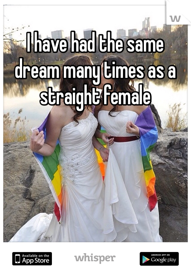 I have had the same dream many times as a straight female
