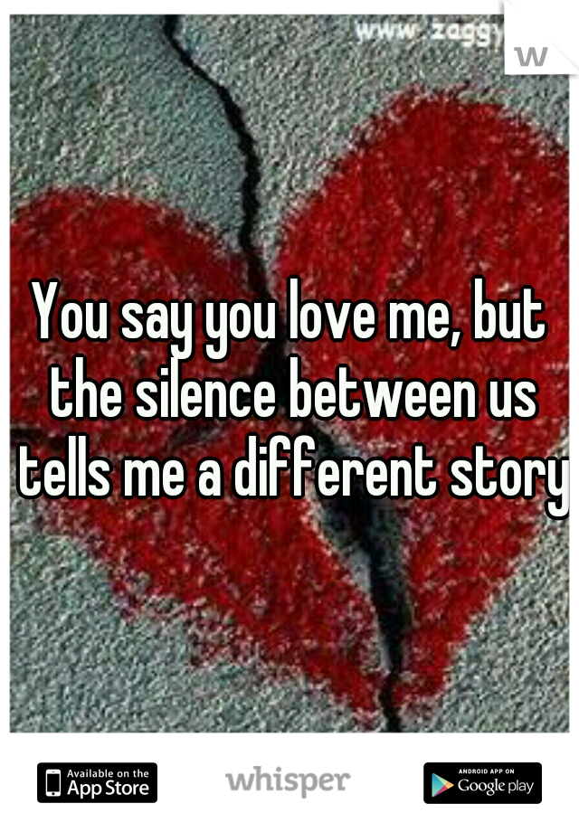 You say you love me, but the silence between us tells me a different story