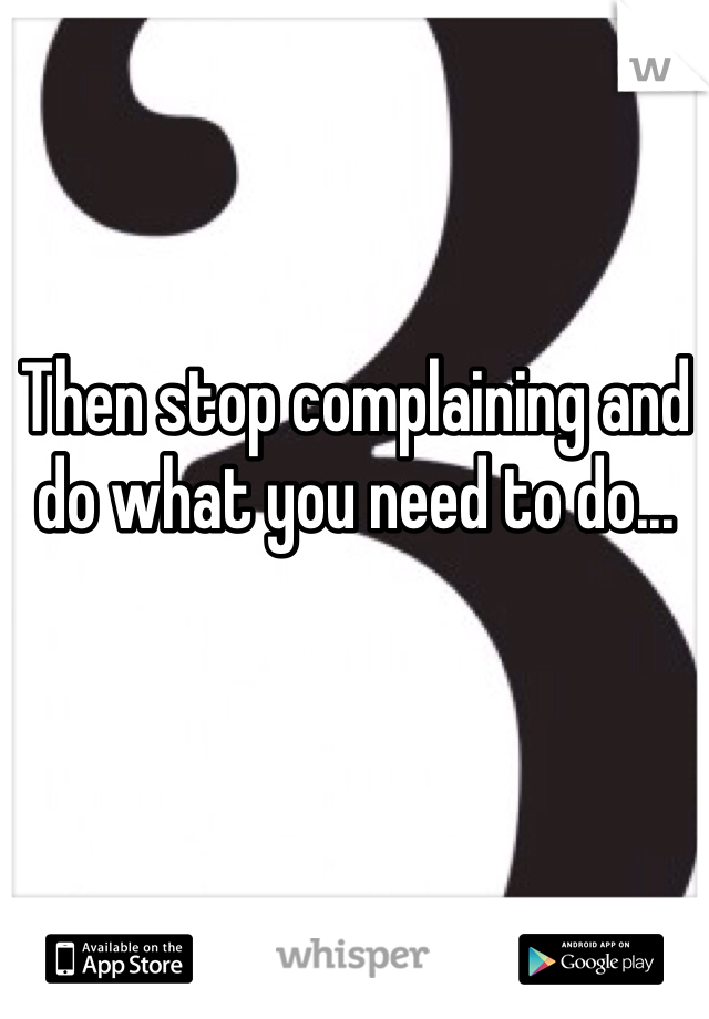 Then stop complaining and do what you need to do...